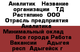 Аналитик › Название организации ­ ТД Растяпино, ООО › Отрасль предприятия ­ Аналитика › Минимальный оклад ­ 18 000 - Все города Работа » Вакансии   . Адыгея респ.,Адыгейск г.